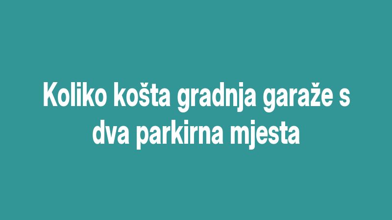 Koliko košta gradnja garaže s dva parkirna mjesta